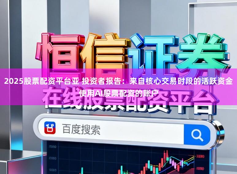 2025股票配资平台亚 投资者报告：来自核心交易时段的活跃资金使用AI股票配资的账户