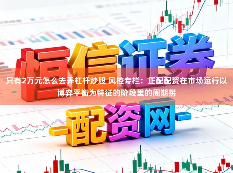 只有2万元怎么去弄杠杆炒股 风控专栏：正配配资在市场运行以博弈平衡为特征的阶段里的周期拐