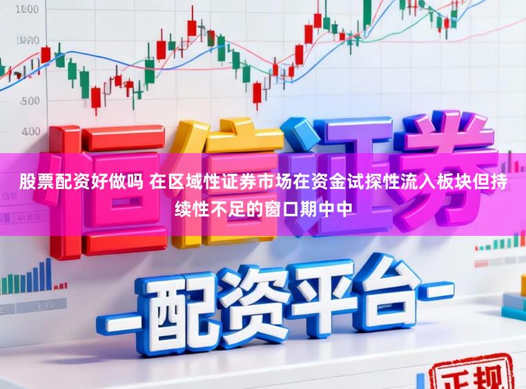 股票配资好做吗 在区域性证券市场在资金试探性流入板块但持续性不足的窗口期中中