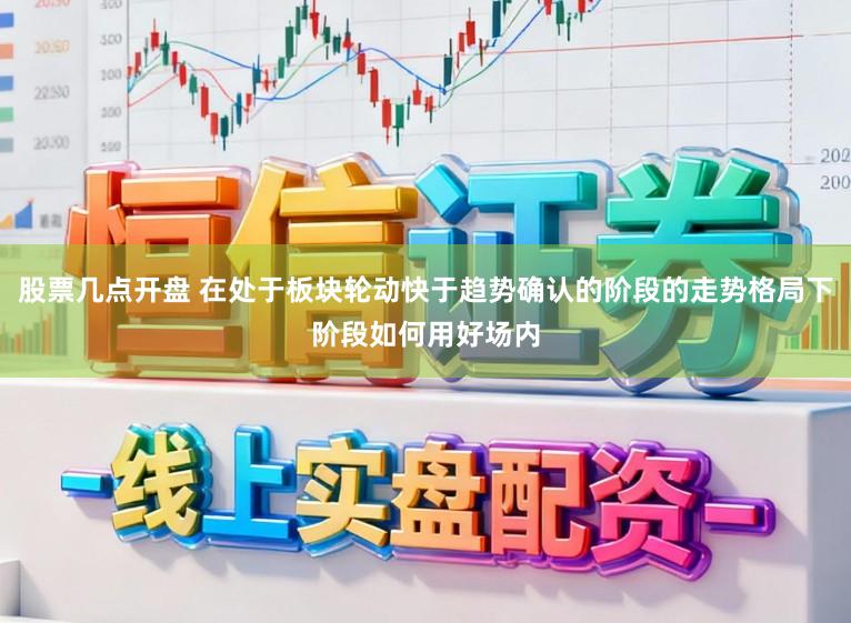 股票几点开盘 在处于板块轮动快于趋势确认的阶段的走势格局下阶段如何用好场内