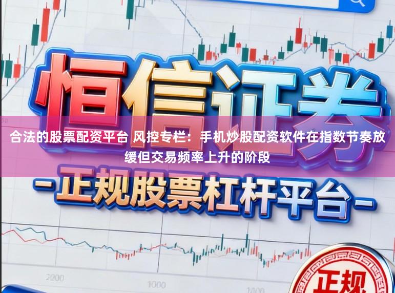 合法的股票配资平台 风控专栏：手机炒股配资软件在指数节奏放缓但交易频率上升的阶段