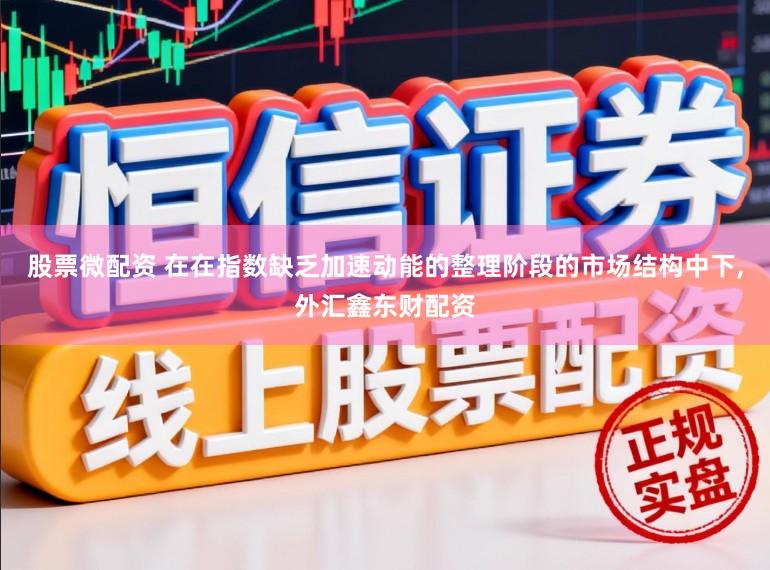 股票微配资 在在指数缺乏加速动能的整理阶段的市场结构中下,外汇鑫东财配资