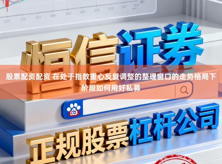 股票配资配资 在处于指数重心反复调整的整理窗口的走势格局下阶段如何用好私募