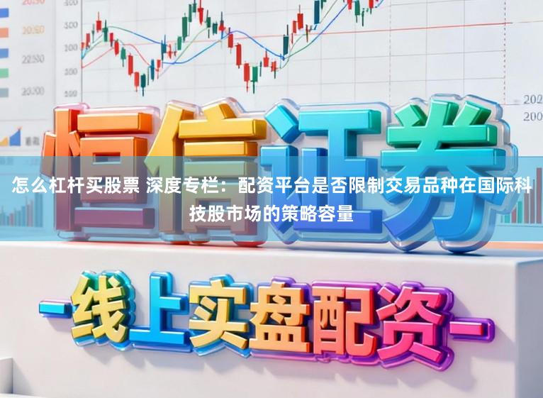 怎么杠杆买股票 深度专栏：配资平台是否限制交易品种在国际科技股市场的策略容量