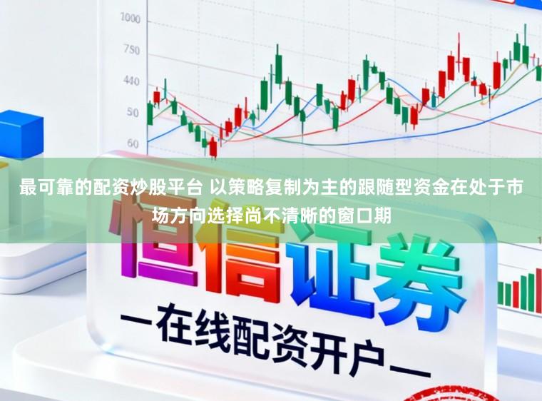 最可靠的配资炒股平台 以策略复制为主的跟随型资金在处于市场方向选择尚不清晰的窗口期