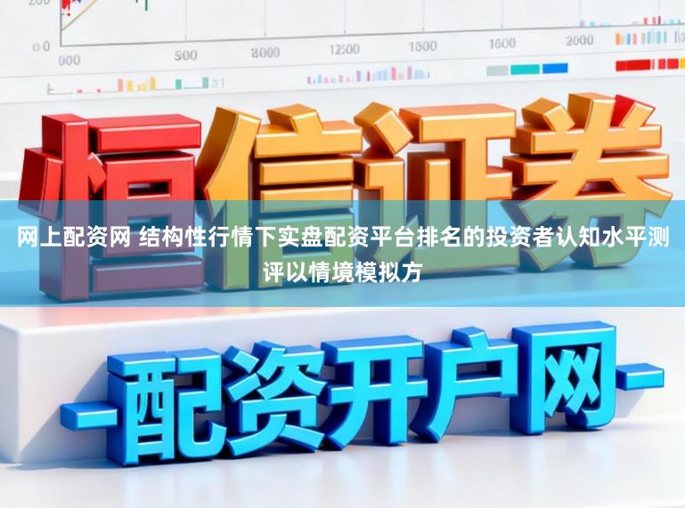 网上配资网 结构性行情下实盘配资平台排名的投资者认知水平测评以情境模拟方
