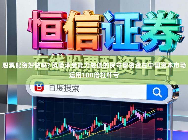 股票配资好做吗? 风险承受能力较低的保守型资金在中国资本市场运用100倍杠杆亏