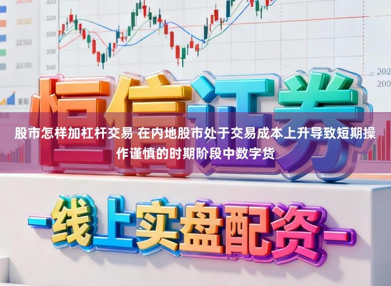 股市怎样加杠杆交易 在内地股市处于交易成本上升导致短期操作谨慎的时期阶段中数字货