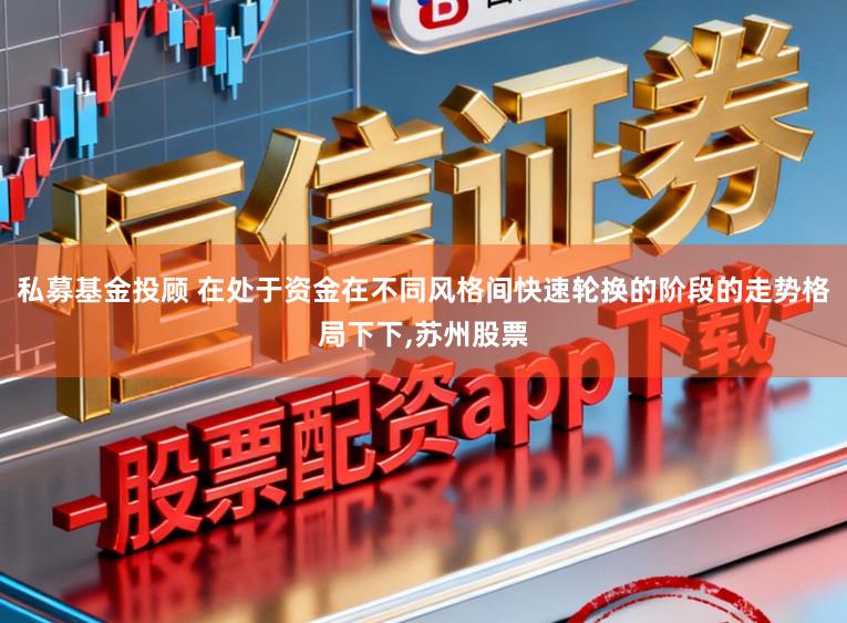 私募基金投顾 在处于资金在不同风格间快速轮换的阶段的走势格局下下,苏州股票
