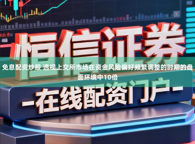免息配资炒股 透视上交所市场在资金风险偏好频繁调整的时期的盘面环境中10倍