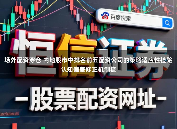 场外配资穿仓 内地股市中排名前五配资公司的策略适应性检验认知偏差修正机制梳