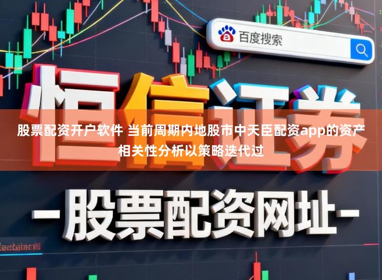 股票配资开户软件 当前周期内地股市中天臣配资app的资产相关性分析以策略迭代过
