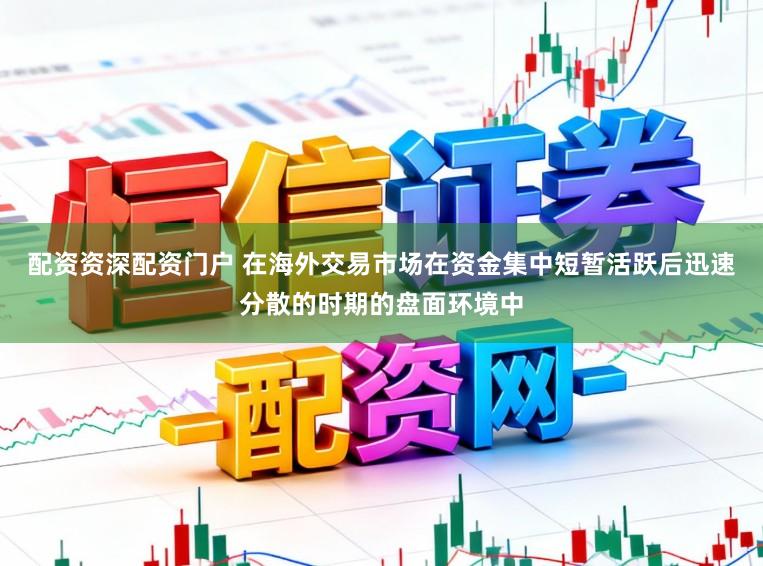 配资资深配资门户 在海外交易市场在资金集中短暂活跃后迅速分散的时期的盘面环境中