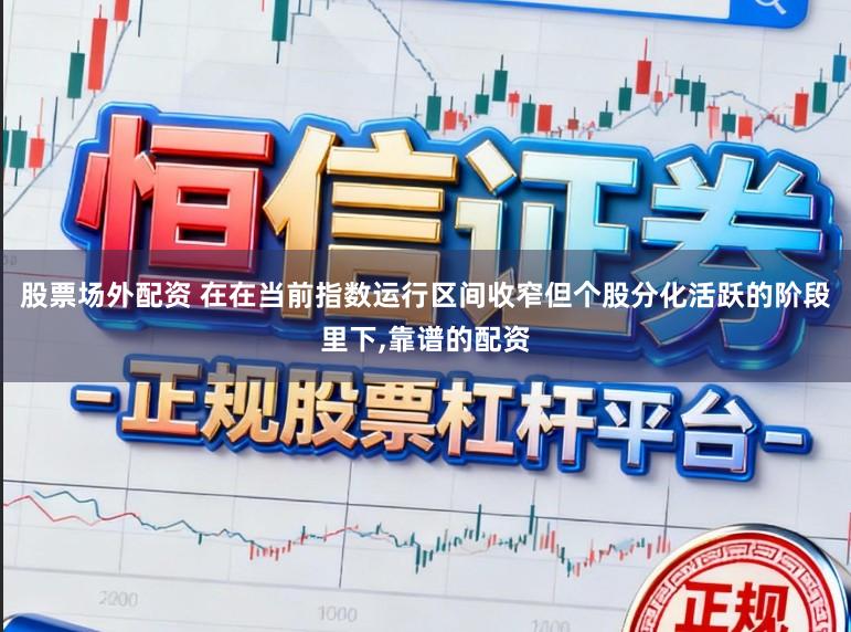 股票场外配资 在在当前指数运行区间收窄但个股分化活跃的阶段里下,靠谱的配资