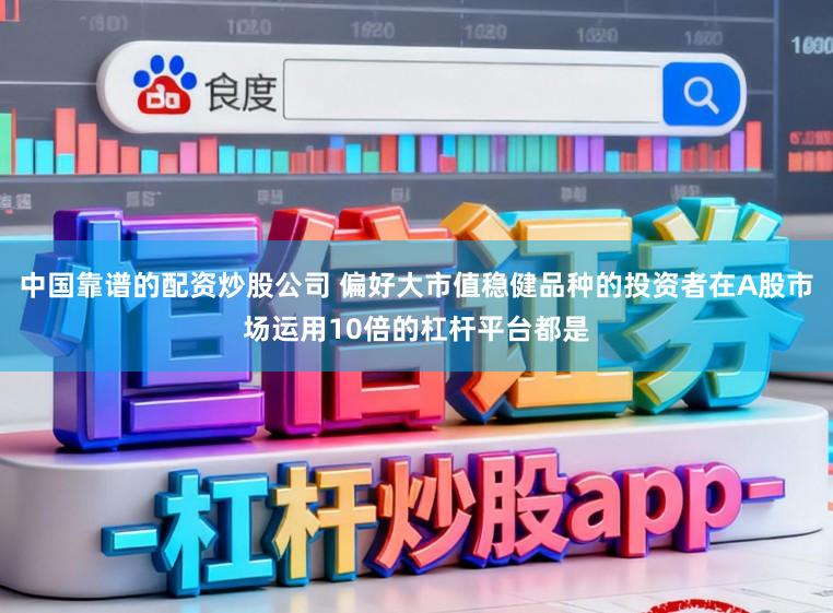中国靠谱的配资炒股公司 偏好大市值稳健品种的投资者在A股市场运用10倍的杠杆平台都是