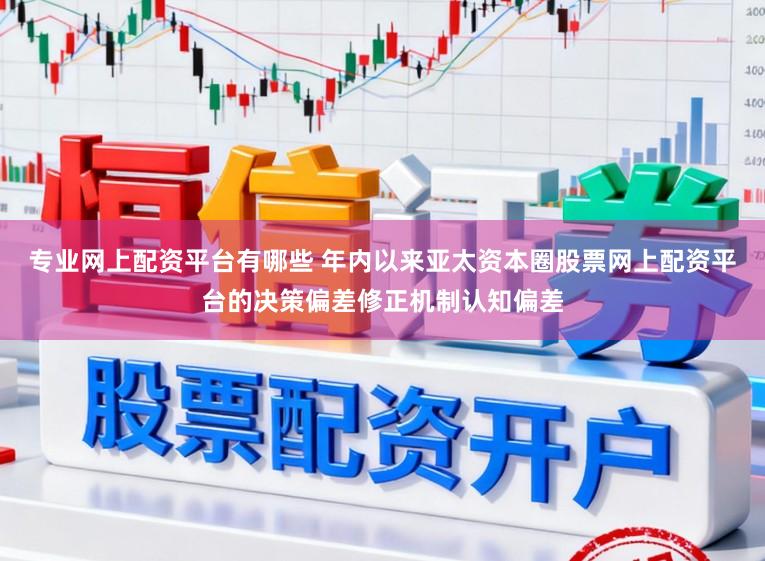 专业网上配资平台有哪些 年内以来亚太资本圈股票网上配资平台的决策偏差修正机制认知偏差