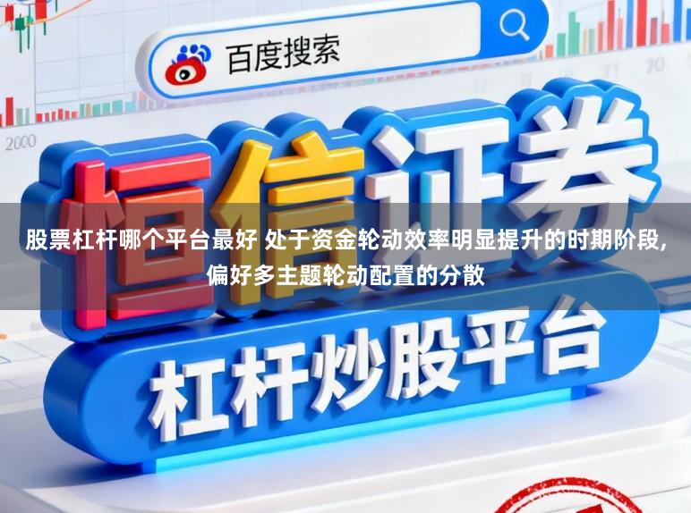 股票杠杆哪个平台最好 处于资金轮动效率明显提升的时期阶段,偏好多主题轮动配置的分散