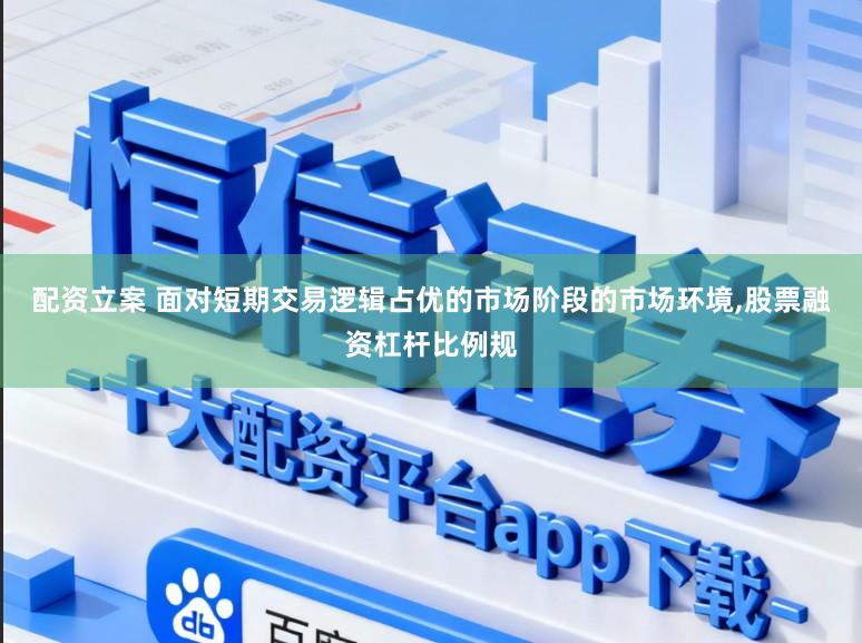配资立案 面对短期交易逻辑占优的市场阶段的市场环境,股票融资杠杆比例规
