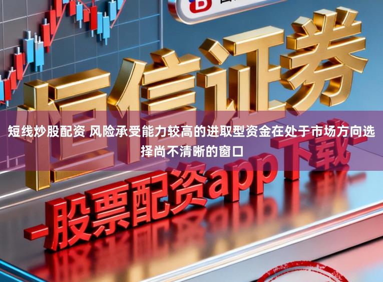 短线炒股配资 风险承受能力较高的进取型资金在处于市场方向选择尚不清晰的窗口