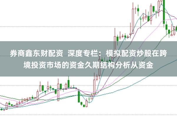 券商鑫东财配资  深度专栏：模拟配资炒股在跨境投资市场的资金久期结构分析从资金