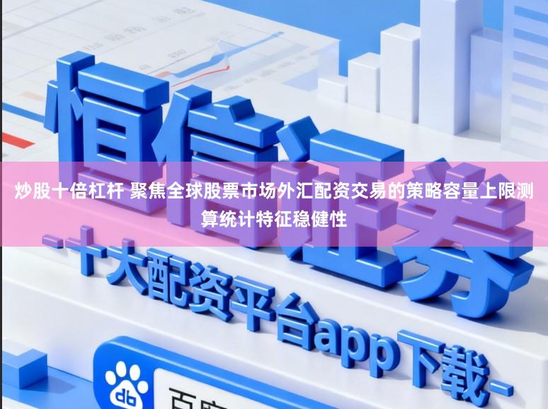 炒股十倍杠杆 聚焦全球股票市场外汇配资交易的策略容量上限测算统计特征稳健性