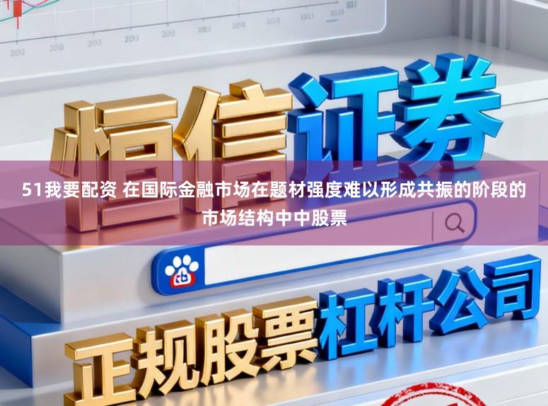 51我要配资 在国际金融市场在题材强度难以形成共振的阶段的市场结构中中股票