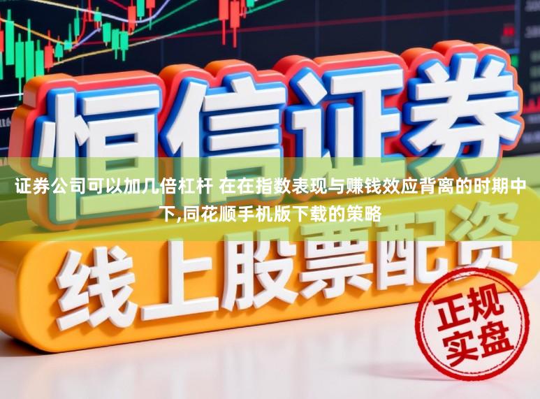 证券公司可以加几倍杠杆 在在指数表现与赚钱效应背离的时期中下,同花顺手机版下载的策略