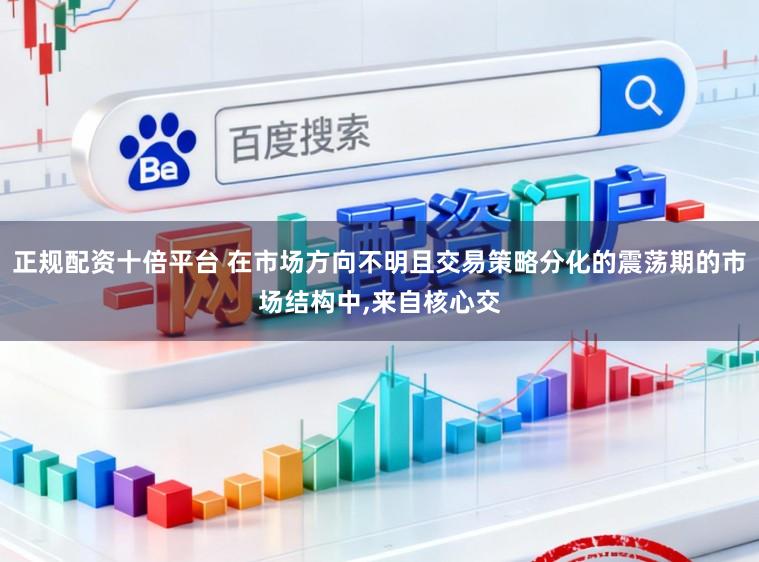 正规配资十倍平台 在市场方向不明且交易策略分化的震荡期的市场结构中,来自核心交