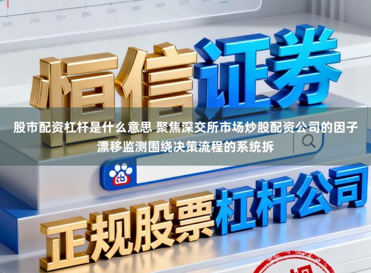 股市配资杠杆是什么意思 聚焦深交所市场炒股配资公司的因子漂移监测围绕决策流程的系统拆