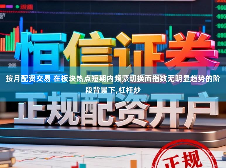 按月配资交易 在板块热点短期内频繁切换而指数无明显趋势的阶段背景下,杠杆炒