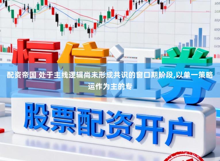 配资帝国 处于主线逻辑尚未形成共识的窗口期阶段,以单一策略运作为主的专