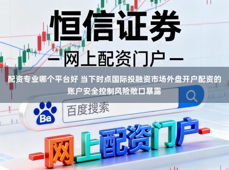 配资专业哪个平台好 当下时点国际投融资市场外盘开户配资的账户安全控制风险敞口暴露
