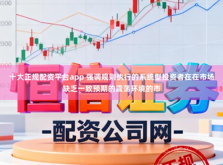 十大正规配资平台app 强调规则执行的系统型投资者在在市场缺乏一致预期的震荡环境的市