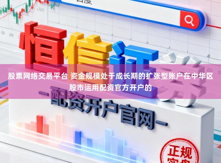 股票网络交易平台 资金规模处于成长期的扩张型账户在中华区股市运用配资官方开户的