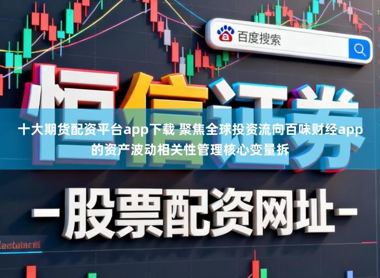 十大期货配资平台app下载 聚焦全球投资流向百味财经app的资产波动相关性管理核心变量拆