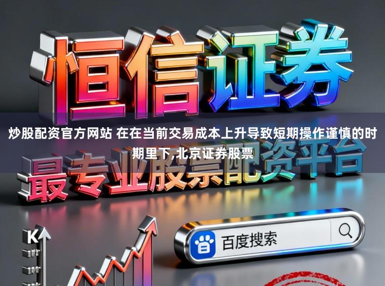 炒股配资官方网站 在在当前交易成本上升导致短期操作谨慎的时期里下,北京证券股票