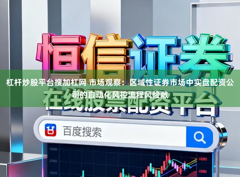 杠杆炒股平台搜加杠网 市场观察：区域性证券市场中实盘配资公司的自动化风控流程风险敞