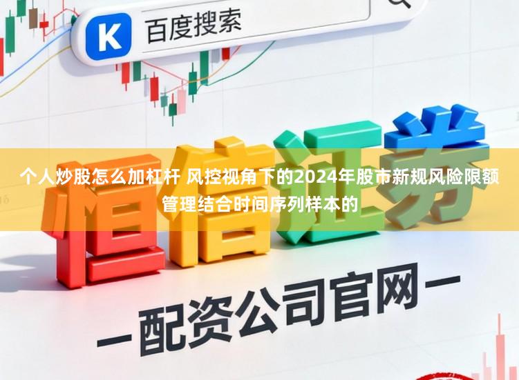 个人炒股怎么加杠杆 风控视角下的2024年股市新规风险限额管理结合时间序列样本的