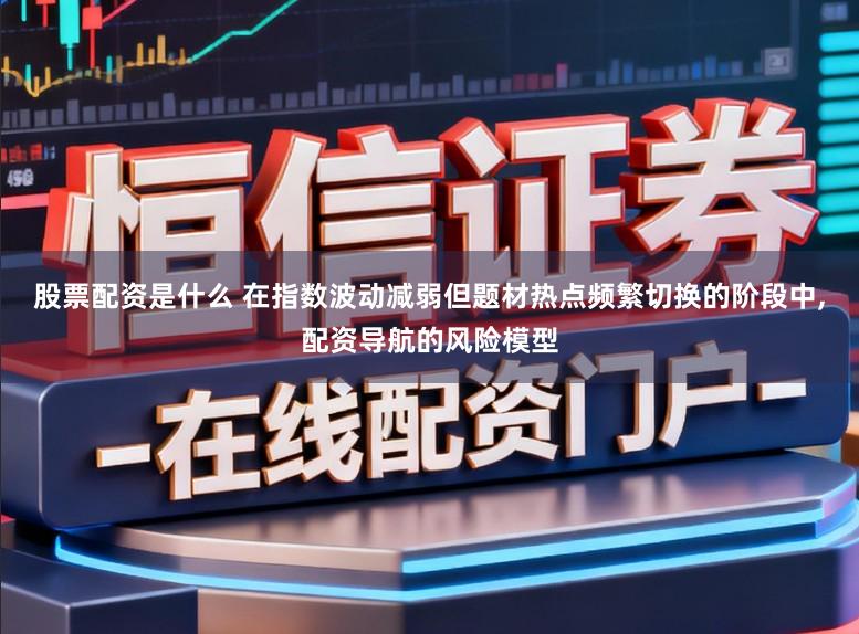 股票配资是什么 在指数波动减弱但题材热点频繁切换的阶段中,配资导航的风险模型