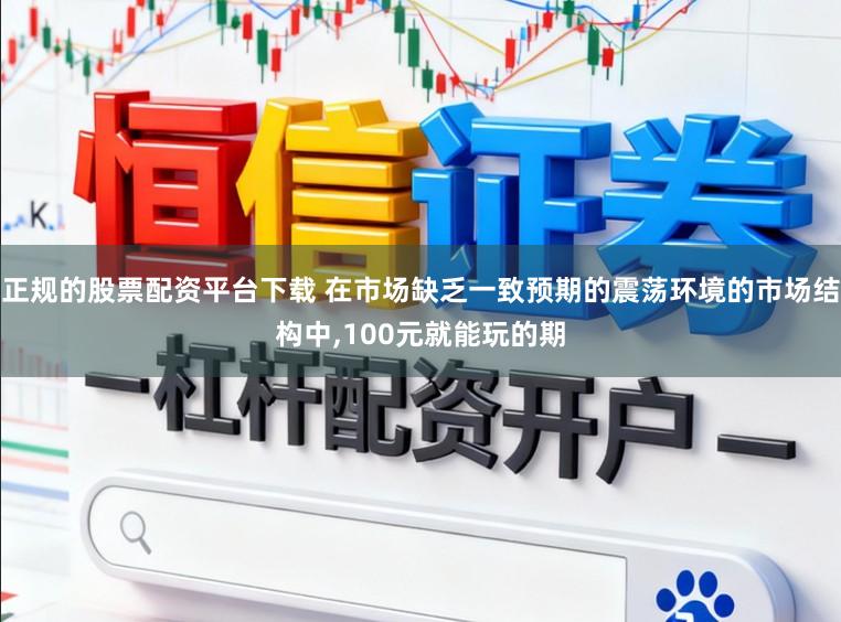 正规的股票配资平台下载 在市场缺乏一致预期的震荡环境的市场结构中,100元就能玩的期