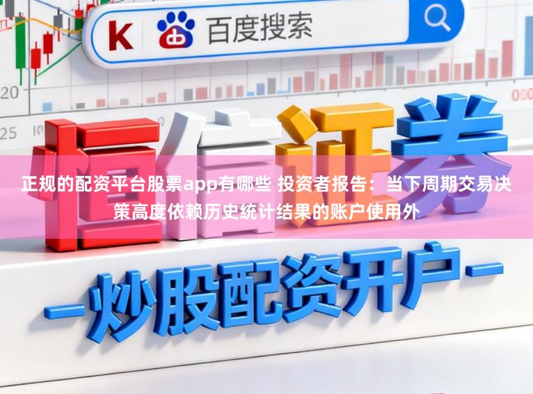 正规的配资平台股票app有哪些 投资者报告：当下周期交易决策高度依赖历史统计结果的账户使用外