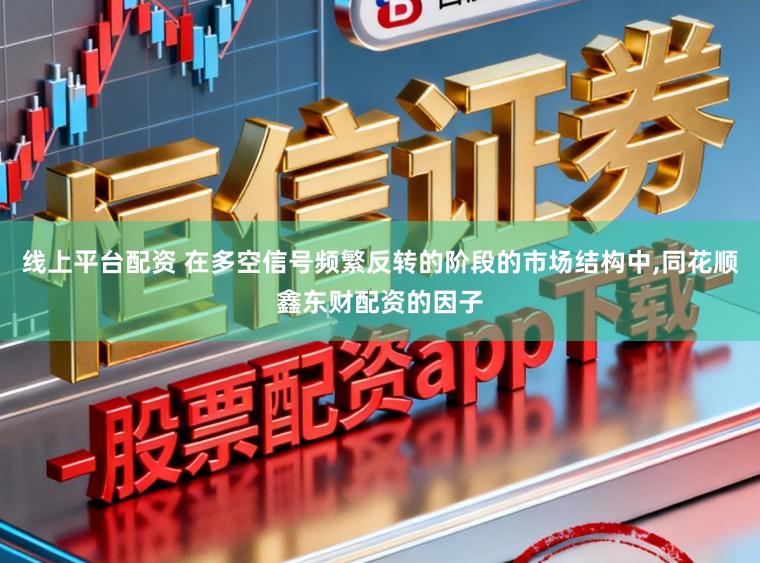 线上平台配资 在多空信号频繁反转的阶段的市场结构中,同花顺鑫东财配资的因子
