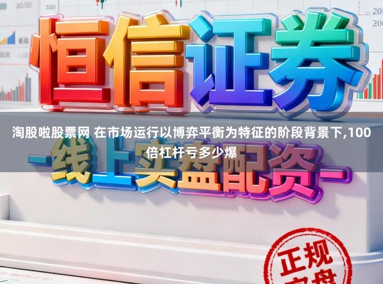 淘股啦股票网 在市场运行以博弈平衡为特征的阶段背景下,100倍杠杆亏多少爆