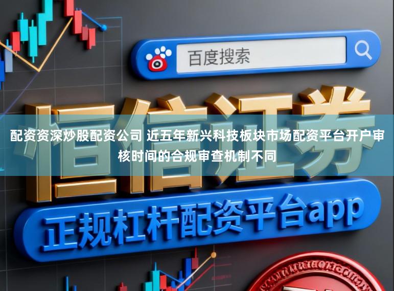 配资资深炒股配资公司 近五年新兴科技板块市场配资平台开户审核时间的合规审查机制不同