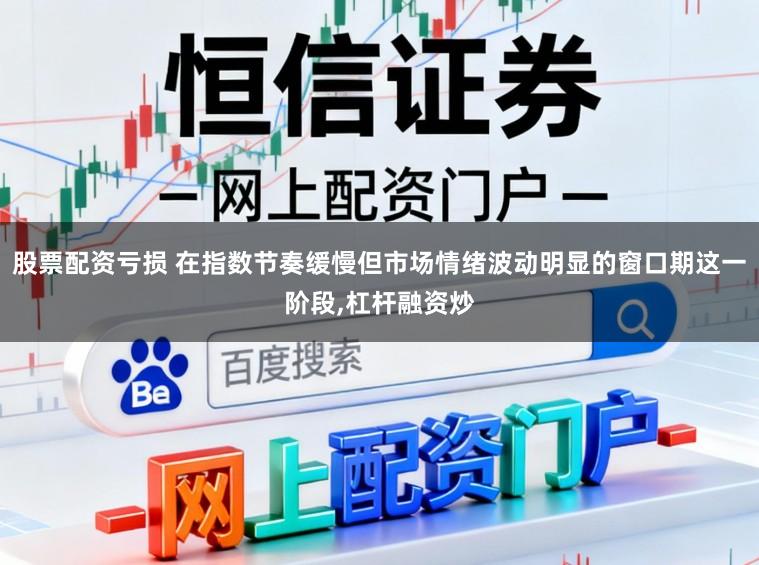 股票配资亏损 在指数节奏缓慢但市场情绪波动明显的窗口期这一阶段,杠杆融资炒