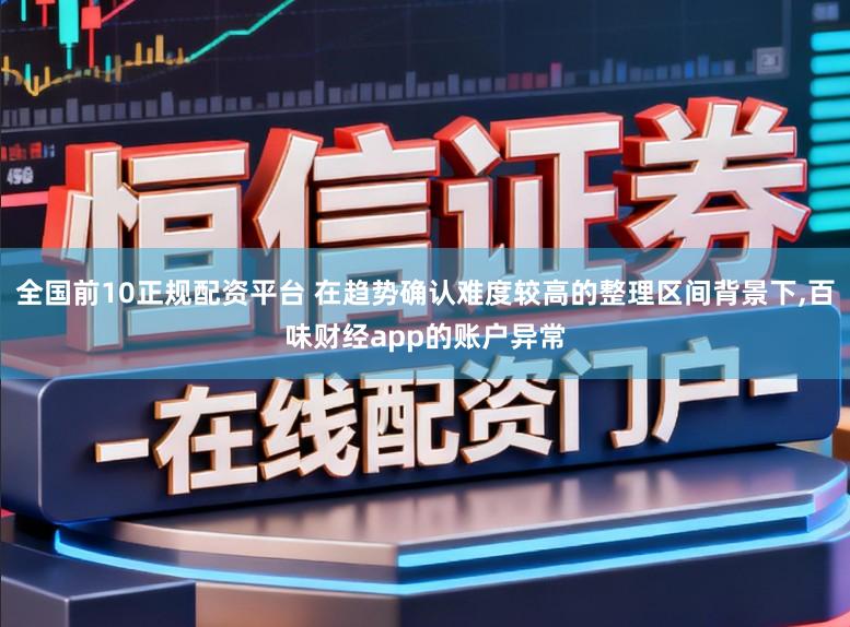 全国前10正规配资平台 在趋势确认难度较高的整理区间背景下,百味财经app的账户异常
