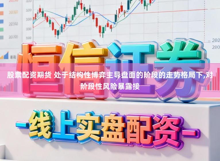 股票配资期货 处于结构性博弈主导盘面的阶段的走势格局下,对阶段性风险暴露接
