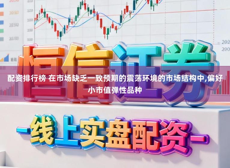 配资排行榜 在市场缺乏一致预期的震荡环境的市场结构中,偏好小市值弹性品种