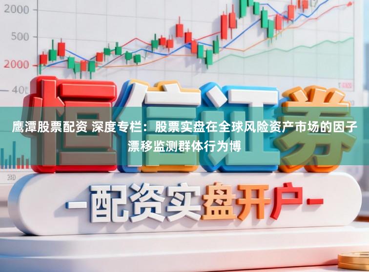 鹰潭股票配资 深度专栏：股票实盘在全球风险资产市场的因子漂移监测群体行为博