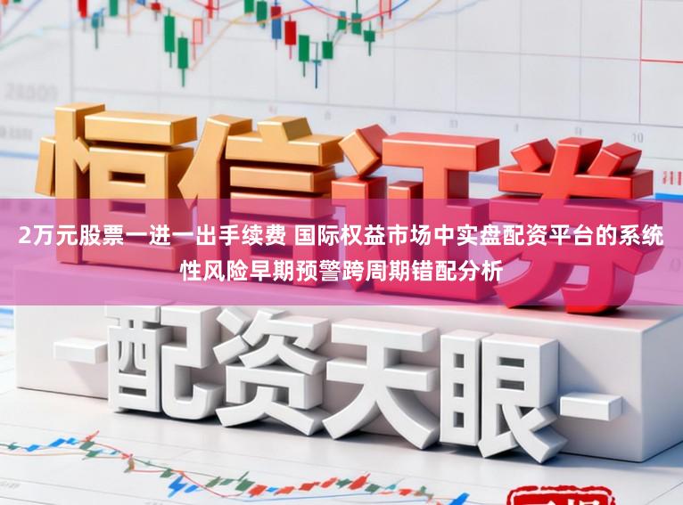 2万元股票一进一出手续费 国际权益市场中实盘配资平台的系统性风险早期预警跨周期错配分析